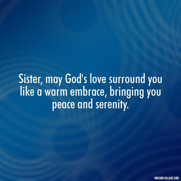 Sister, may God's love surround you like a warm embrace, bringing you peace and serenity. - God Bless You Sister Quotes