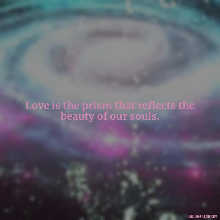 Love is the prism that reflects the beauty of our souls. - Beautiful Dark Love Quotes