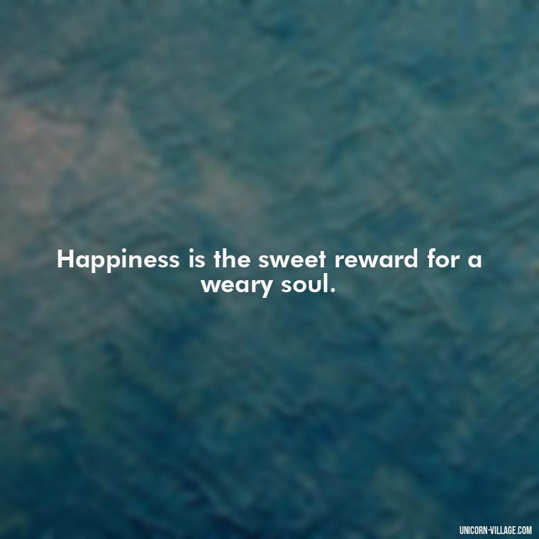 Happiness is the sweet reward for a weary soul. - Tired But Happy Quotes