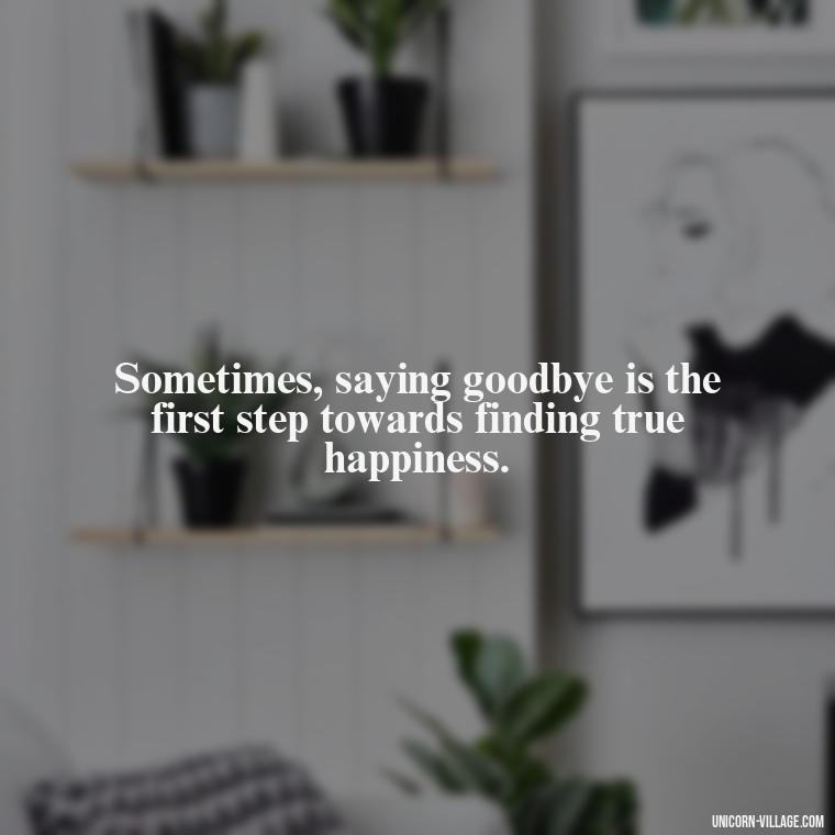 Sometimes, saying goodbye is the first step towards finding true happiness. - Not Worth It Quotes For A Guy