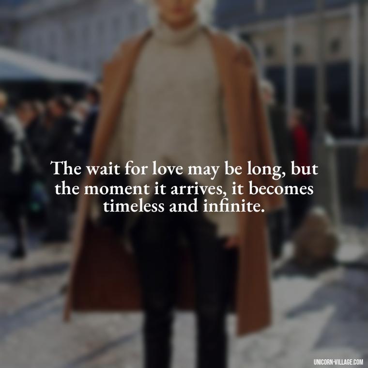 The wait for love may be long, but the moment it arrives, it becomes timeless and infinite. - Waiting For Love Quotes