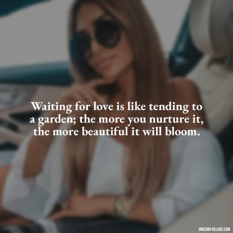 Waiting for love is like tending to a garden; the more you nurture it, the more beautiful it will bloom. - Waiting For Love Quotes