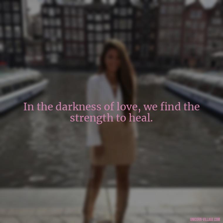 In the darkness of love, we find the strength to heal. - Beautiful Dark Love Quotes