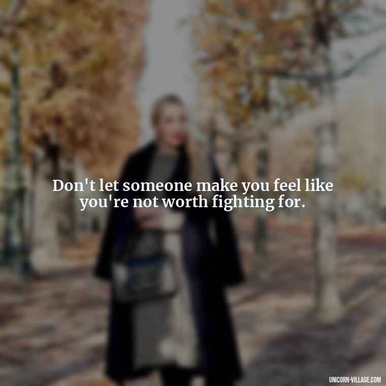 Don't let someone make you feel like you're not worth fighting for. - Not Worth It Quotes For A Guy