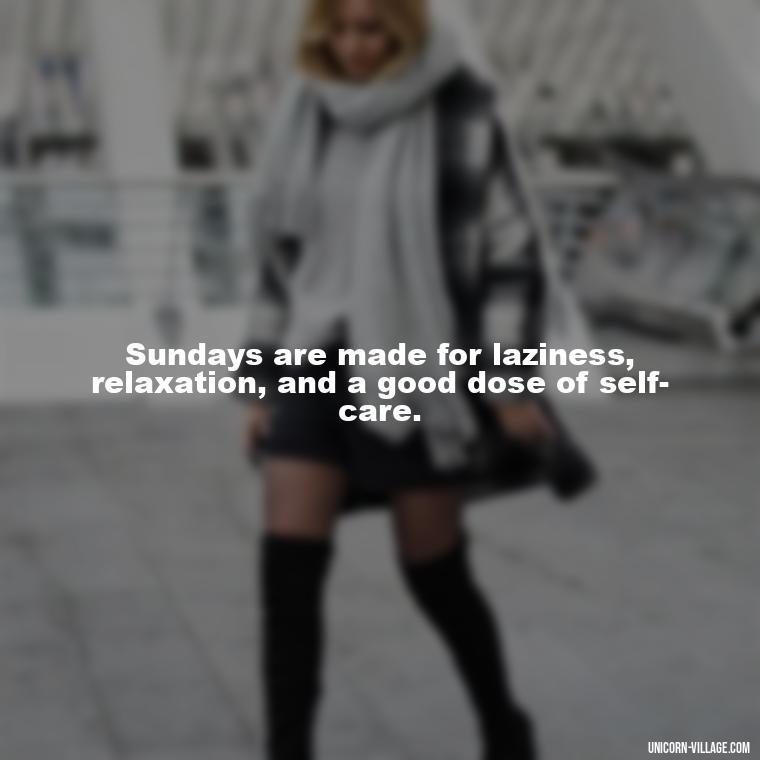 Sundays are made for laziness, relaxation, and a good dose of self-care. - Lazy Sunday Quotes