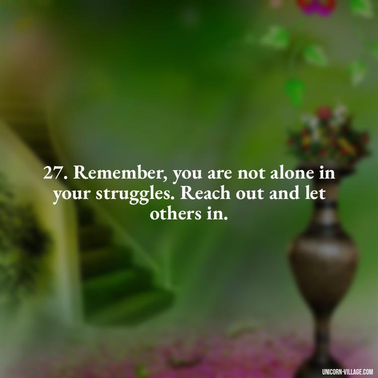 27. Remember, you are not alone in your struggles. Reach out and let others in. - Im Not Okay Quotes