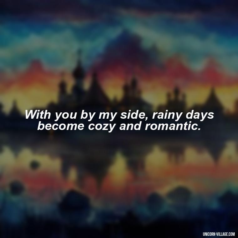 With you by my side, rainy days become cozy and romantic. - Romantic Rainy Day Quotes