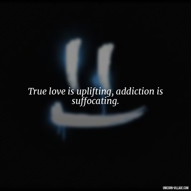 True love is uplifting, addiction is suffocating. - Addictive Love Quotes