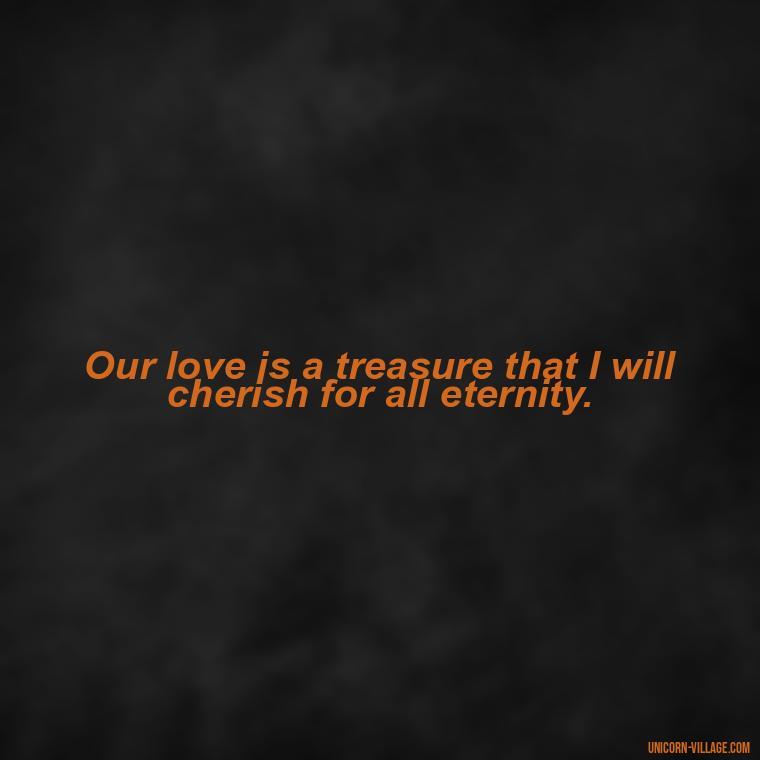 Our love is a treasure that I will cherish for all eternity. - I Want To Make Love To You Quotes For Him
