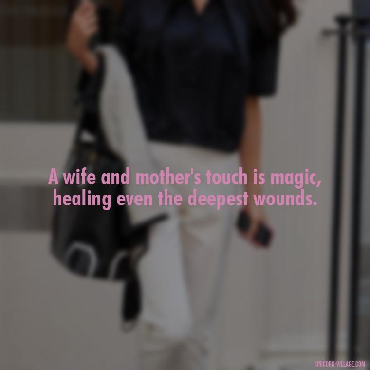 A wife and mother's touch is magic, healing even the deepest wounds. - Quotes For Wife And Mother