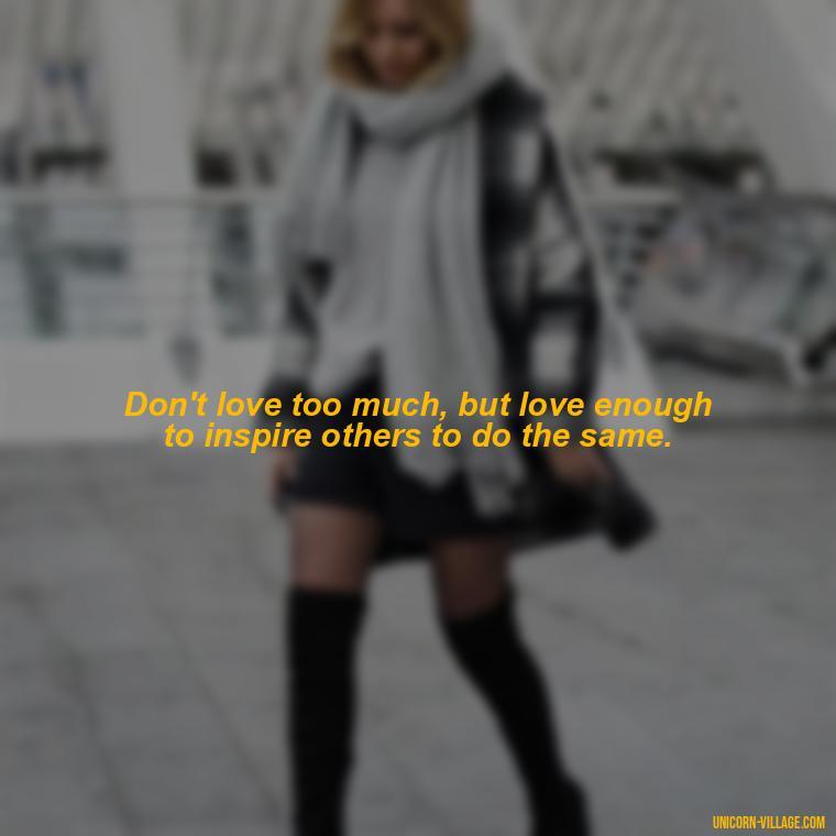 Don't love too much, but love enough to inspire others to do the same. - Dont Love Too Much Quotes