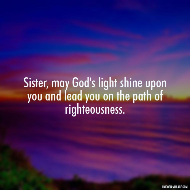 Sister, may God's light shine upon you and lead you on the path of righteousness. - God Bless You Sister Quotes