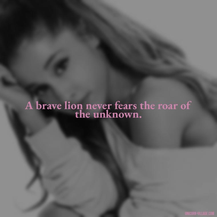 A brave lion never fears the roar of the unknown. - Brave Lion Quotes