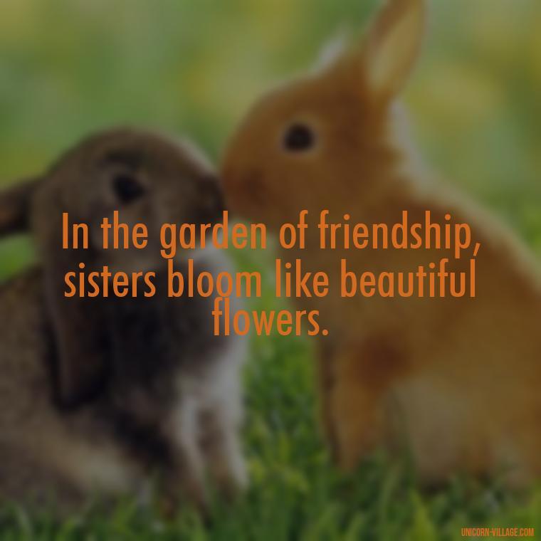 In the garden of friendship, sisters bloom like beautiful flowers. - Quotes About Friends Who Are Like Sisters
