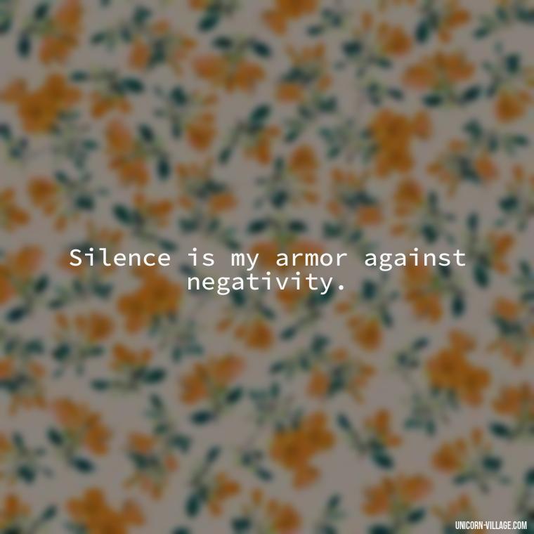 Silence is my armor against negativity. - Silent Is My Attitude Quotes