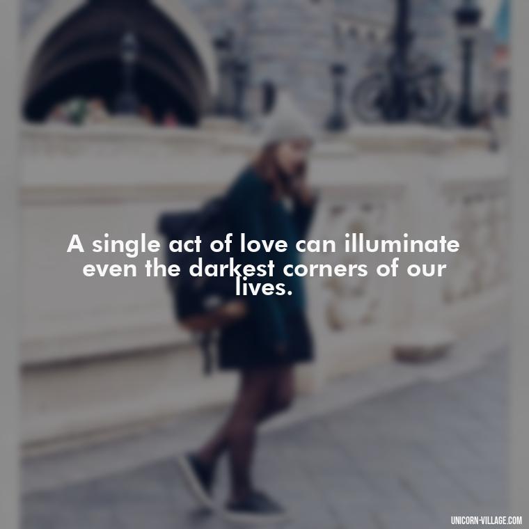 A single act of love can illuminate even the darkest corners of our lives. - Light Love Quotes