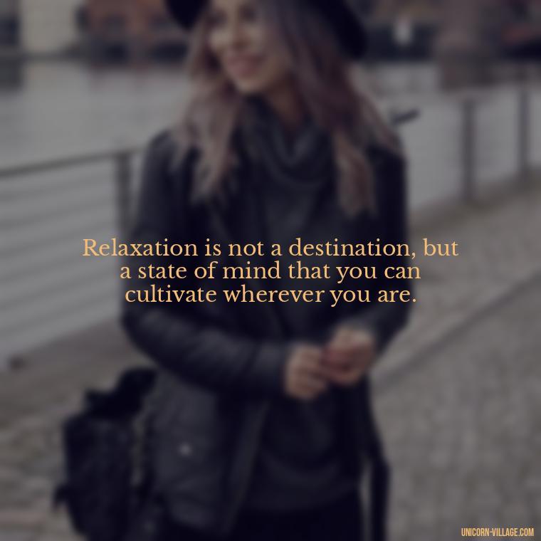 Relaxation is not a destination, but a state of mind that you can cultivate wherever you are. - Relax And Chill Quotes