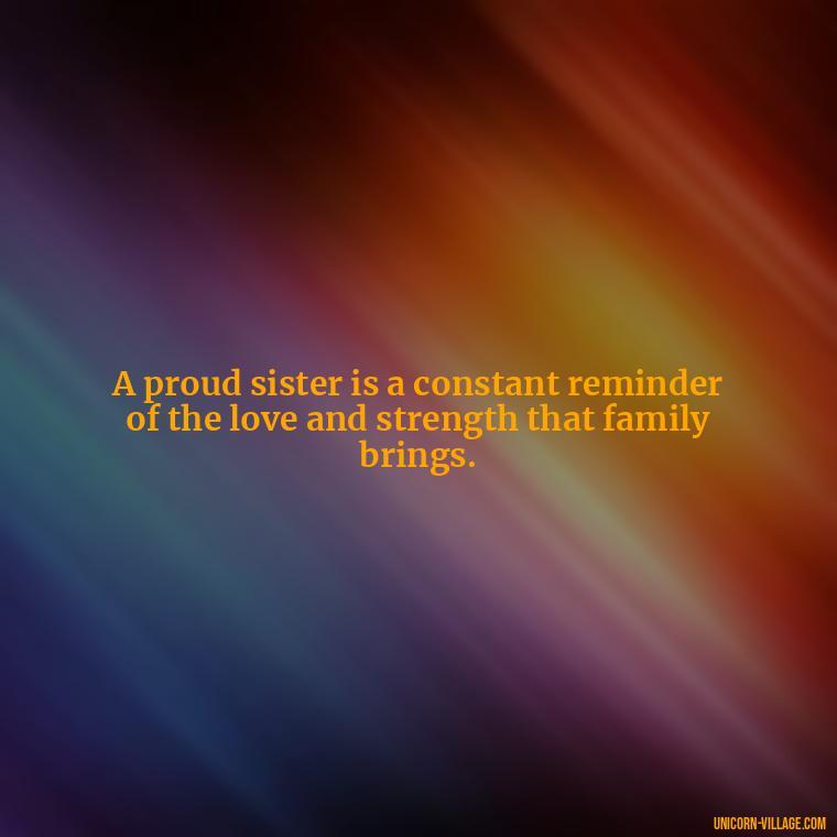 A proud sister is a constant reminder of the love and strength that family brings. - Proud Sister Quotes