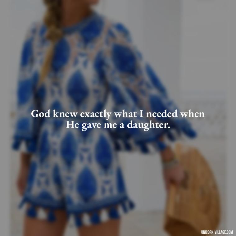 God knew exactly what I needed when He gave me a daughter. - God Gave Me A Daughter Quotes