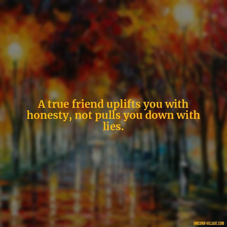 A true friend uplifts you with honesty, not pulls you down with lies. - Friends Who Lie Quotes