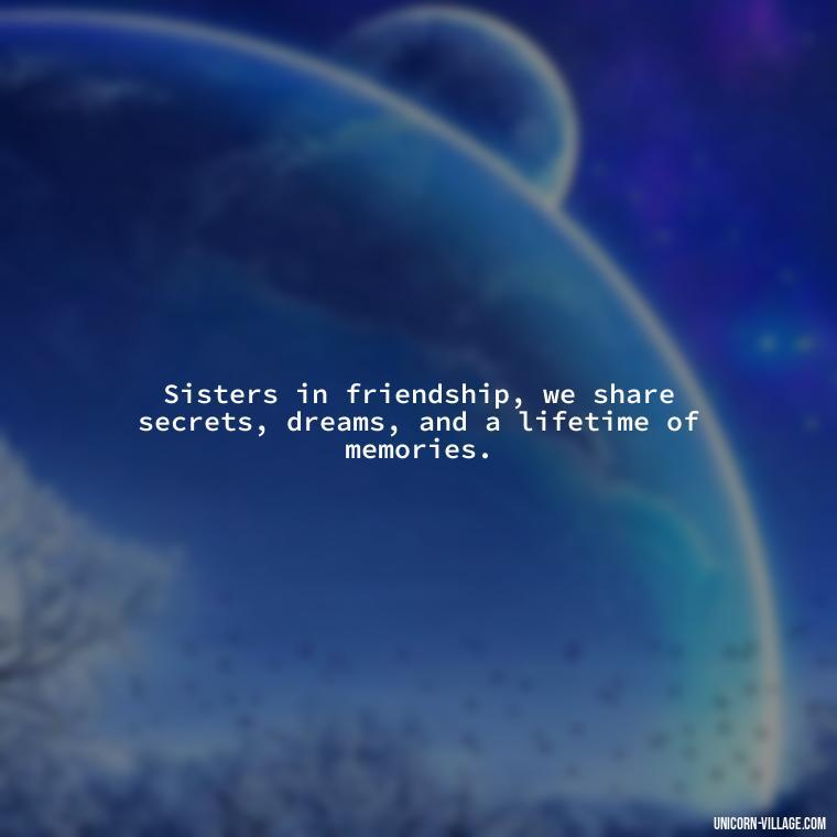 Sisters in friendship, we share secrets, dreams, and a lifetime of memories. - Quotes About Friends Who Are Like Sisters