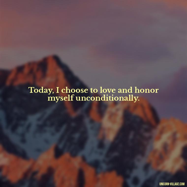 Today, I choose to love and honor myself unconditionally. - I Choose Me Quotes