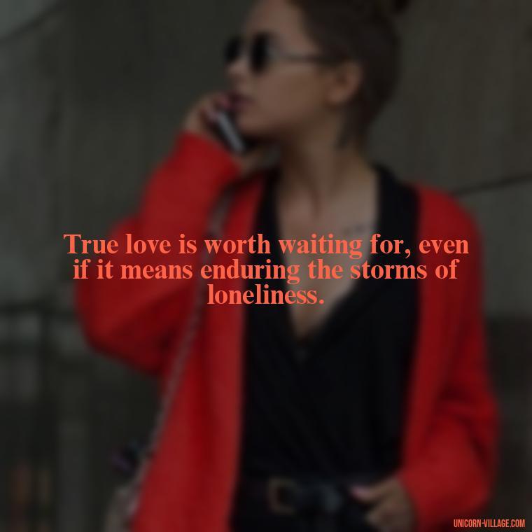 True love is worth waiting for, even if it means enduring the storms of loneliness. - Waiting For Love Quotes