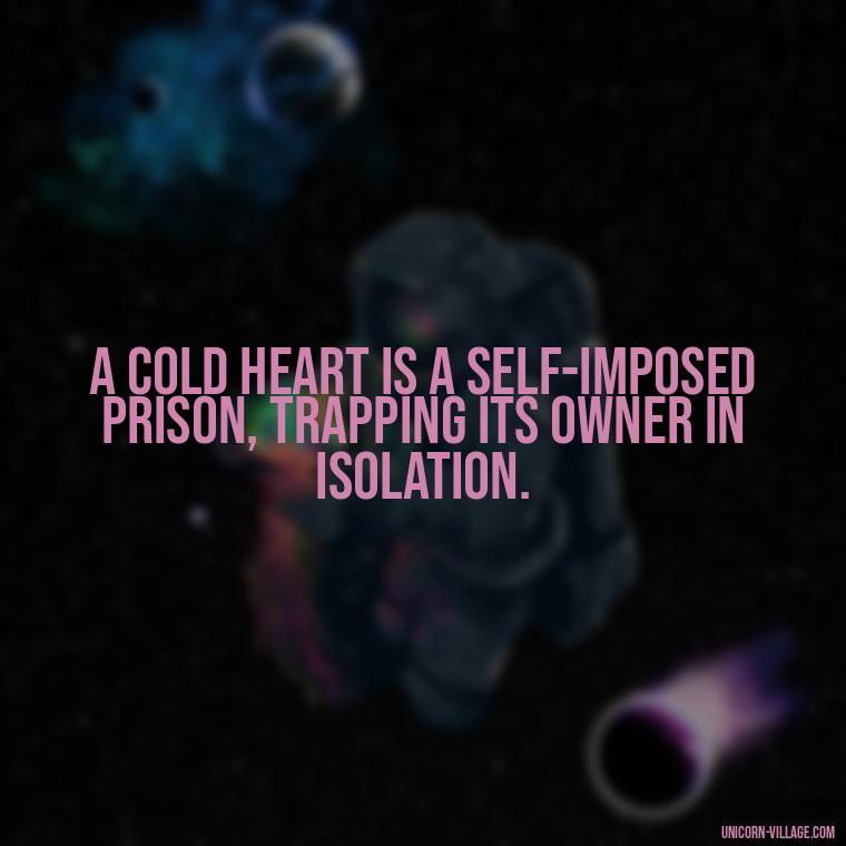 A cold heart is a self-imposed prison, trapping its owner in isolation. - Cold Hearted Quotes