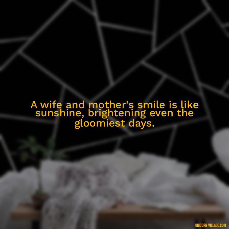 A wife and mother's smile is like sunshine, brightening even the gloomiest days. - Quotes For Wife And Mother