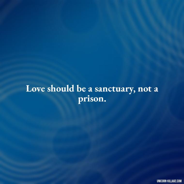 Love should be a sanctuary, not a prison. - Addictive Love Quotes