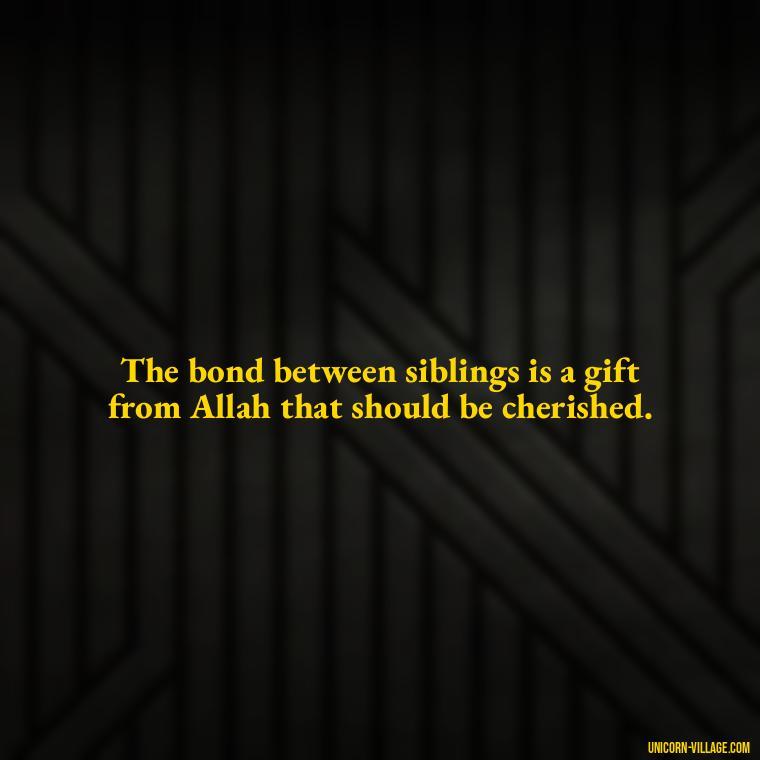 The bond between siblings is a gift from Allah that should be cherished. - Islamic Quotes About Family
