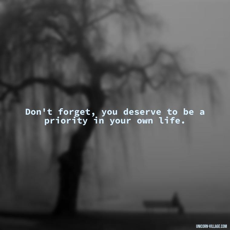 Don't forget, you deserve to be a priority in your own life. - Quotes About Putting Yourself First