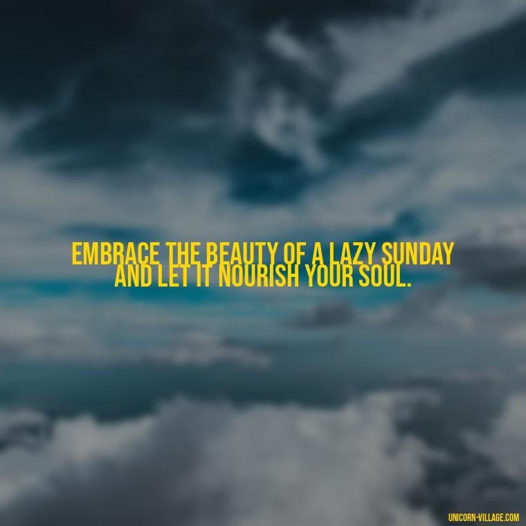 Embrace the beauty of a lazy Sunday and let it nourish your soul. - Lazy Sunday Quotes