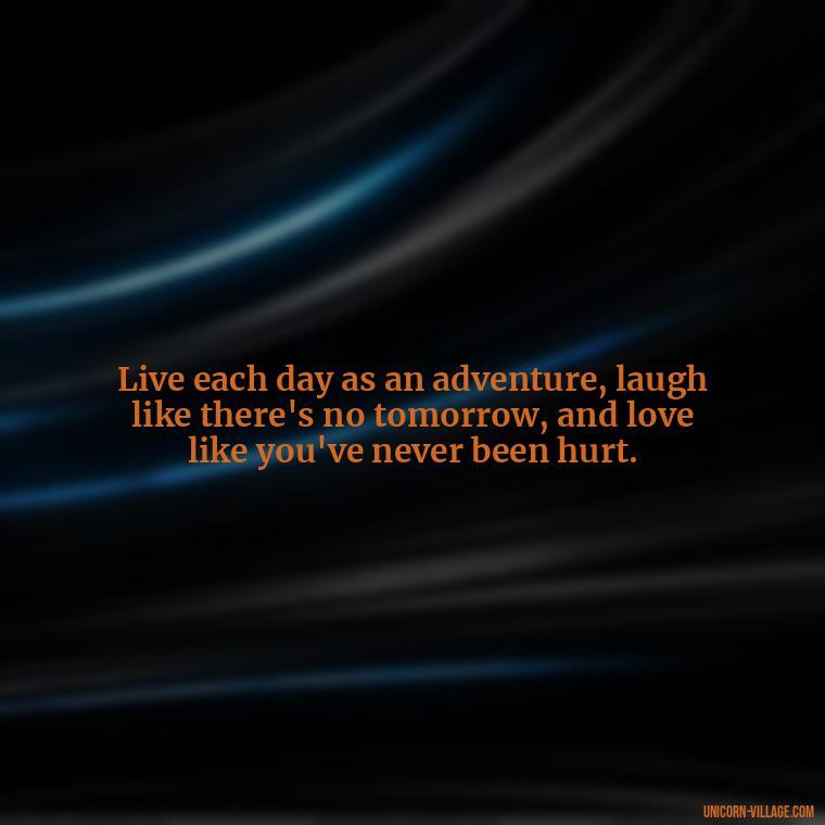 Live each day as an adventure, laugh like there's no tomorrow, and love like you've never been hurt. - Live Laugh Love Quotes