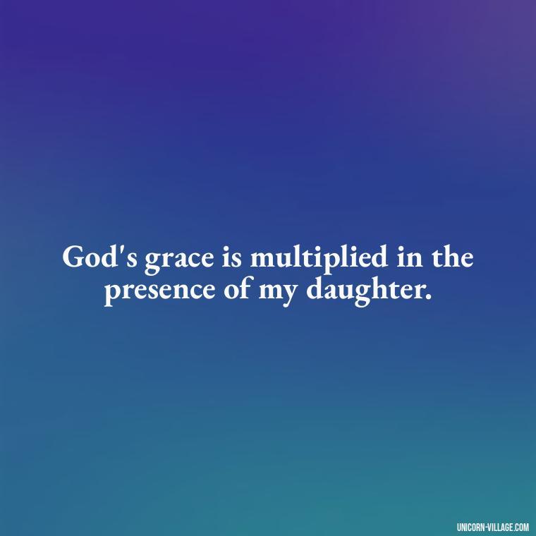 God's grace is multiplied in the presence of my daughter. - God Gave Me A Daughter Quotes