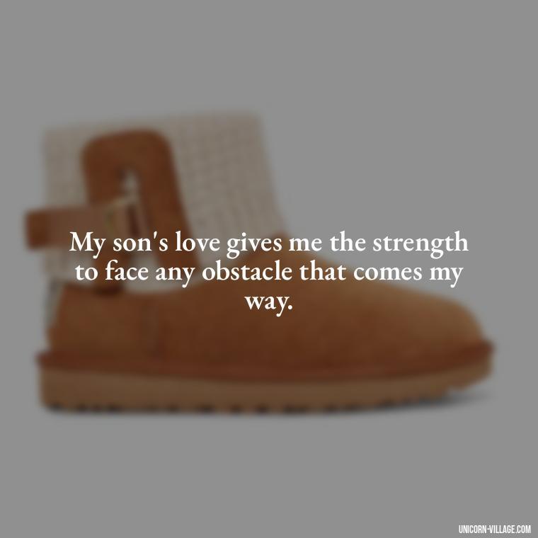 My son's love gives me the strength to face any obstacle that comes my way. - My Son Is My Strength Quotes
