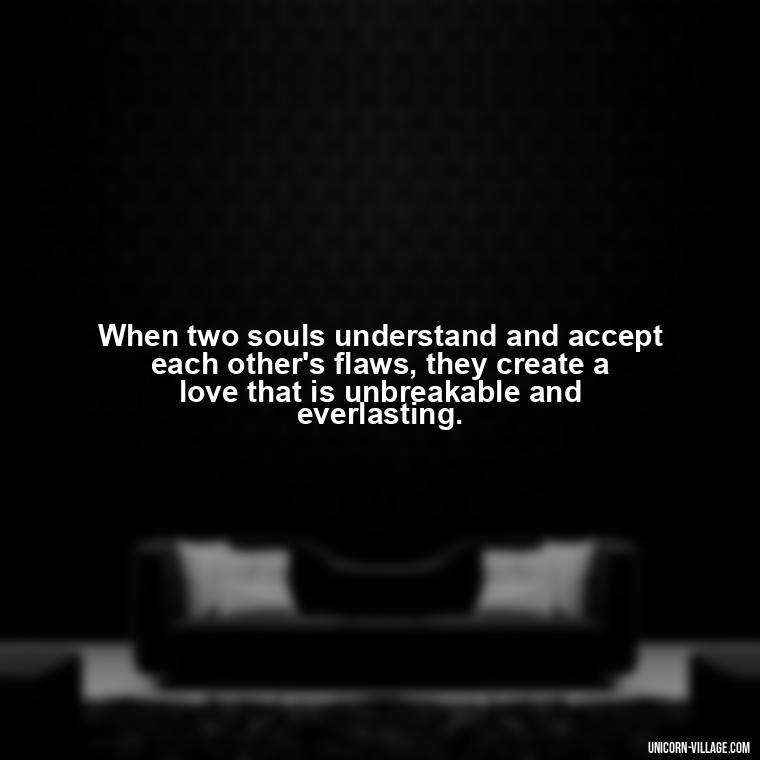 When two souls understand and accept each other's flaws, they create a love that is unbreakable and everlasting. - Two Souls Quotes