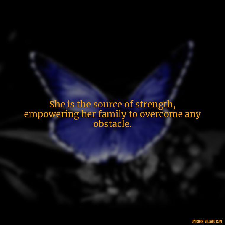 She is the source of strength, empowering her family to overcome any obstacle. - Quotes For Wife And Mother