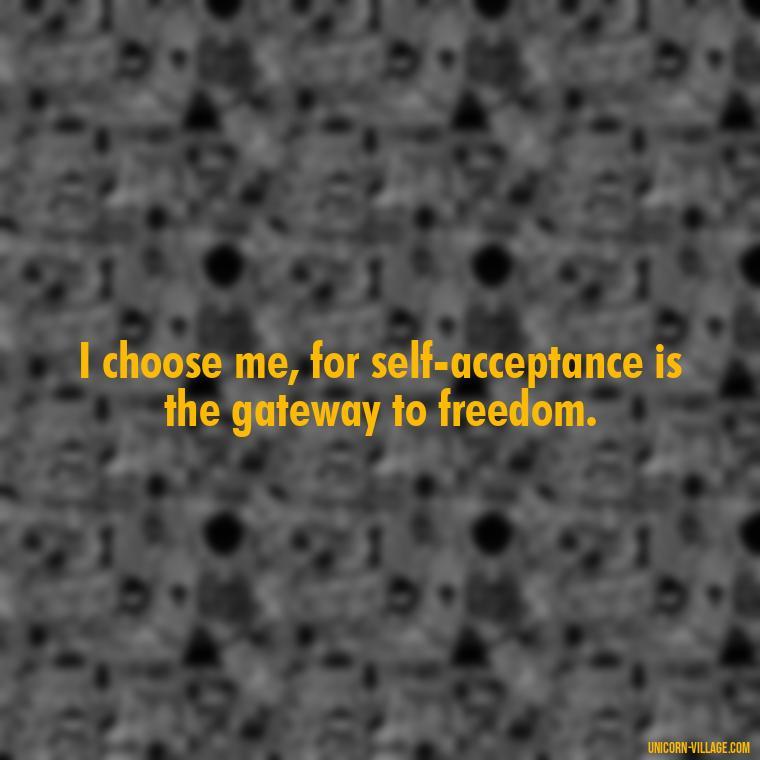 I choose me, for self-acceptance is the gateway to freedom. - I Choose Me Quotes