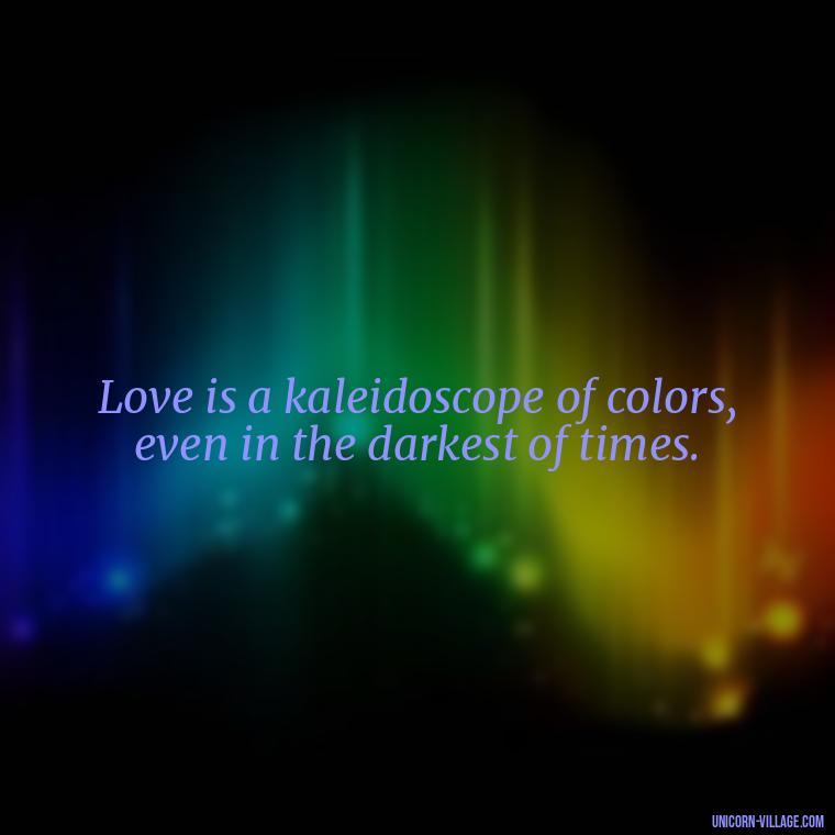 Love is a kaleidoscope of colors, even in the darkest of times. - Beautiful Dark Love Quotes