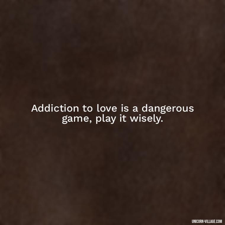 Addiction to love is a dangerous game, play it wisely. - Addictive Love Quotes