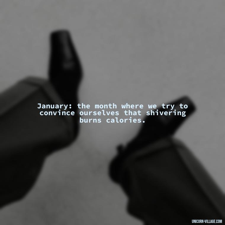 January: the month where we try to convince ourselves that shivering burns calories. - January Funny Quotes