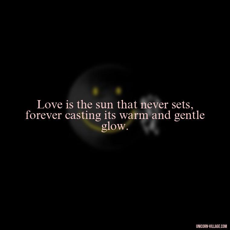 Love is the sun that never sets, forever casting its warm and gentle glow. - Light Love Quotes