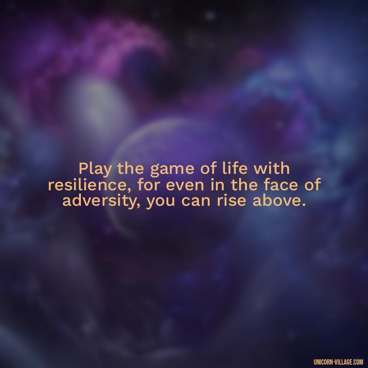 Play the game of life with resilience, for even in the face of adversity, you can rise above. - Life Is A Game Quotes