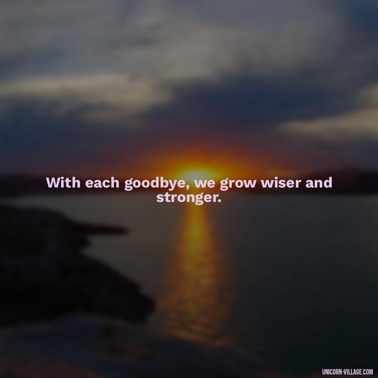 With each goodbye, we grow wiser and stronger. - Goodbye 2023 Welcome 2024 Quotes