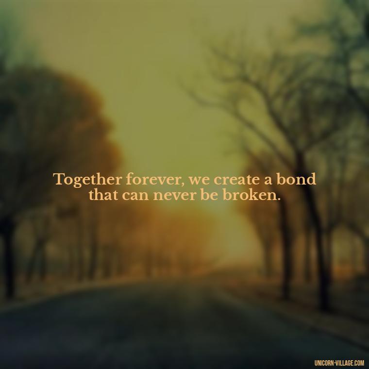 Together forever, we create a bond that can never be broken. - Quotes About Together Forever