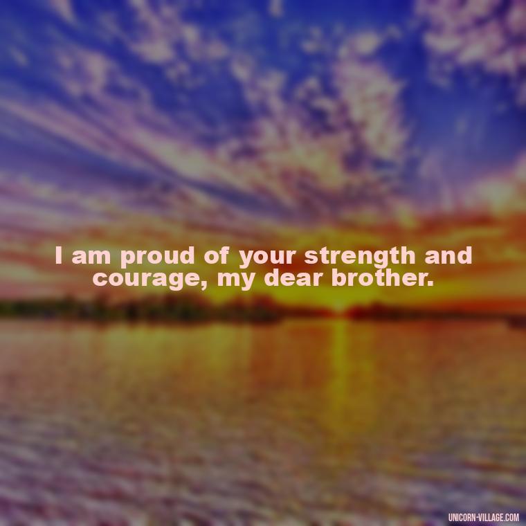 I am proud of your strength and courage, my dear brother. - Proud Of You Brother Quotes