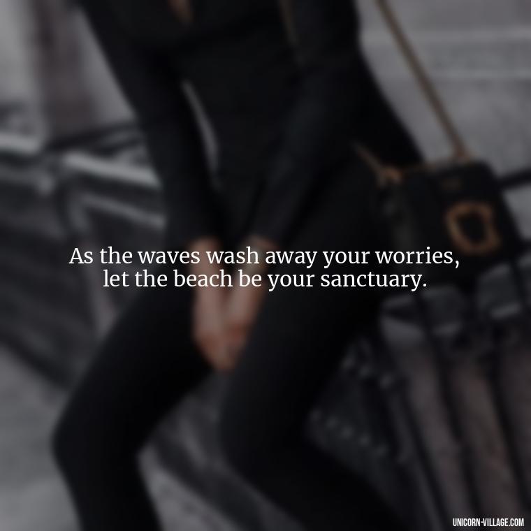As the waves wash away your worries, let the beach be your sanctuary. - Walk By The Beach Quotes