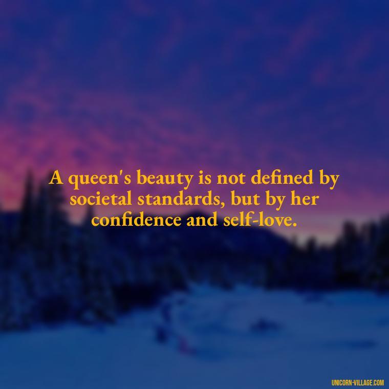 A queen's beauty is not defined by societal standards, but by her confidence and self-love. - Beautiful Queen Quotes For Her