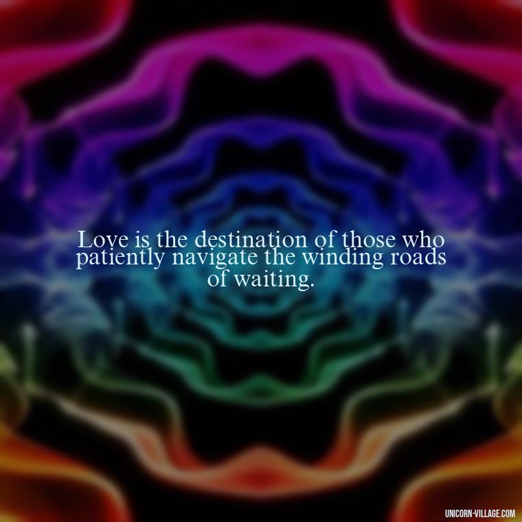 Love is the destination of those who patiently navigate the winding roads of waiting. - Waiting For Love Quotes